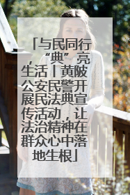与民同行，“典”亮生活丨黄陂公安民警开展民法典宣传活动，让法治精神在群众心中落地生根