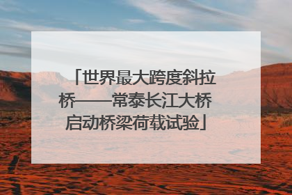 世界最大跨度斜拉桥——常泰长江大桥启动桥梁荷载试验