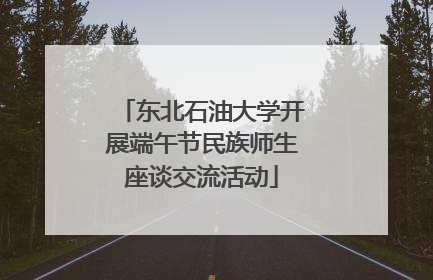 东北石油大学开展端午节民族师生座谈交流活动