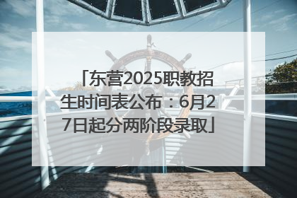 东营2025职教招生时间表公布：6月27日起分两阶段录取