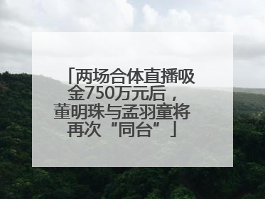 两场合体直播吸金750万元后，董明珠与孟羽童将再次“同台”