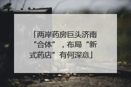 两岸药房巨头济南“合体”，布局“新式药店”有何深意