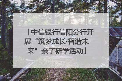 中信银行信阳分行开展“筑梦成长·智造未来”亲子研学活动