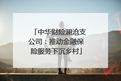 中华财险澜沧支公司：推动金融保险服务下沉乡村