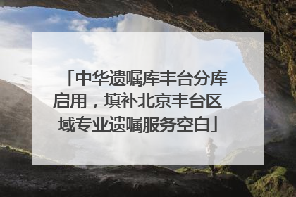 中华遗嘱库丰台分库启用，填补北京丰台区域专业遗嘱服务空白