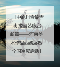 中原丹青绽雪域 豫藏艺脉启新篇——河南美术作品西藏展暨全国巡展启动
