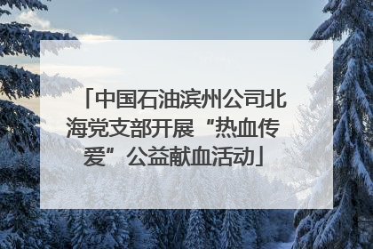 中国石油滨州公司北海党支部开展“热血传爱”公益献血活动