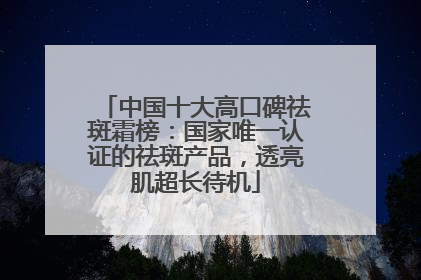 中国十大高口碑祛斑霜榜：国家唯一认证的祛斑产品，透亮肌超长待机