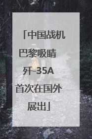 中国战机巴黎吸睛 歼-35A首次在国外展出