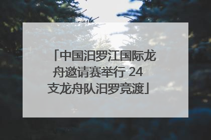 中国汨罗江国际龙舟邀请赛举行 24支龙舟队汨罗竞渡