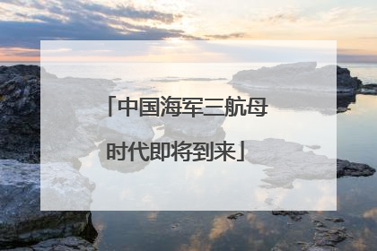 中国海军三航母时代即将到来