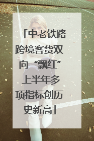 中老铁路跨境客货双向“飘红” 上半年多项指标创历史新高