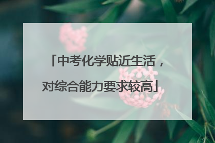 中考化学贴近生活，对综合能力要求较高