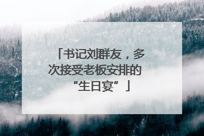 书记刘群友，多次接受老板安排的“生日宴”