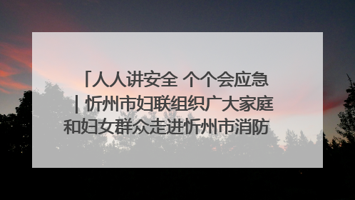 人人讲安全 个个会应急｜忻州市妇联组织广大家庭和妇女群众走进忻州市消防救援支队参观啦！