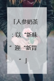 人参奶茶：以“新味”迎“新胃”