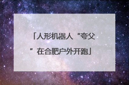 人形机器人“夸父”在合肥户外开跑