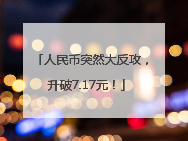 人民币突然大反攻，升破7.17元！