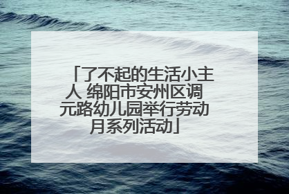 了不起的生活小主人 绵阳市安州区调元路幼儿园举行劳动月系列活动