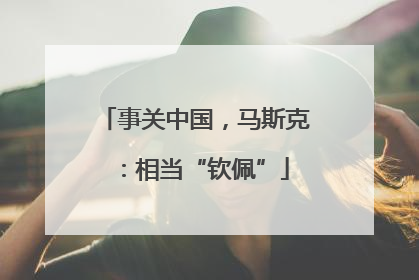 事关中国，马斯克：相当“钦佩”