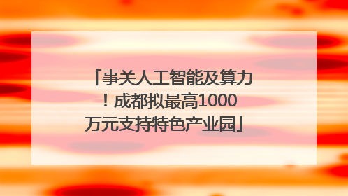 事关人工智能及算力！成都拟最高1000万元支持特色产业园