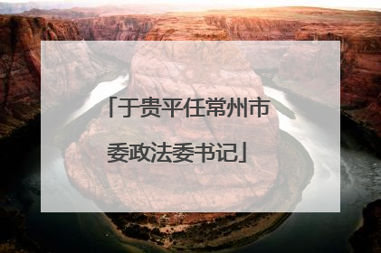 于贵平任常州市委政法委书记