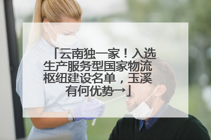 云南独一家！入选生产服务型国家物流枢纽建设名单，玉溪有何优势→