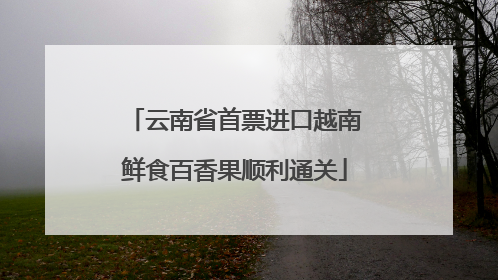 云南省首票进口越南鲜食百香果顺利通关