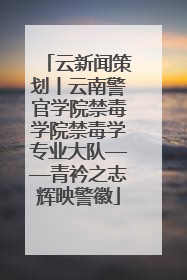 云新闻策划丨云南警官学院禁毒学院禁毒学专业大队——青衿之志辉映警徽