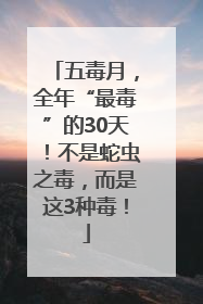 五毒月，全年“最毒”的30天！不是蛇虫之毒，而是这3种毒！
