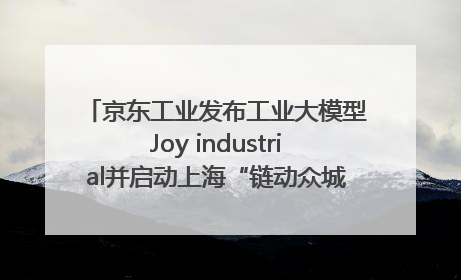 京东工业发布工业大模型Joy industrial并启动上海“链动众城 万亿降本”计划