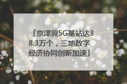 京津冀5G基站达38.3万个，三地数字经济协同创新加速