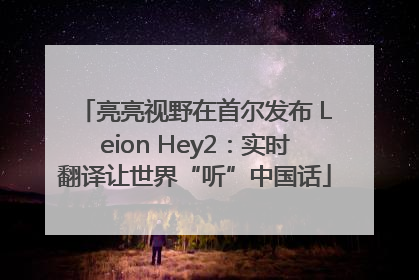 亮亮视野在首尔发布 Leion Hey2：实时翻译让世界“听”中国话