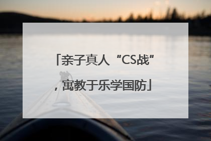 亲子真人“CS战”，寓教于乐学国防