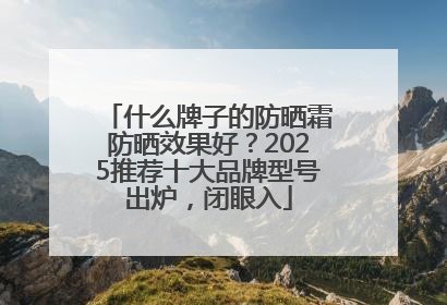 什么牌子的防晒霜防晒效果好？2025推荐十大品牌型号出炉，闭眼入