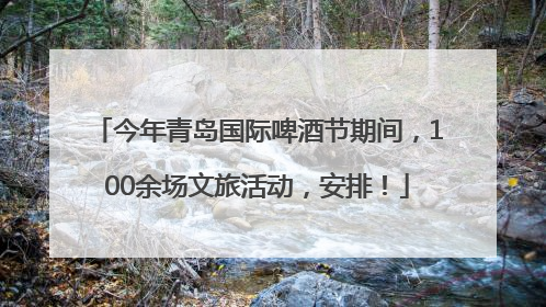 今年青岛国际啤酒节期间，100余场文旅活动，安排！
