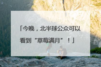 今晚，北半球公众可以看到“草莓满月”！