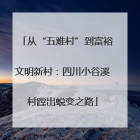 从“五难村”到富裕文明新村：四川小谷溪村蹚出蜕变之路
