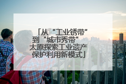 从“工业锈带”到“城市秀带” 太原探索工业遗产保护利用新模式