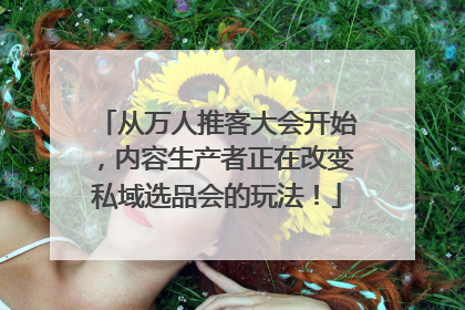 从万人推客大会开始，内容生产者正在改变私域选品会的玩法！