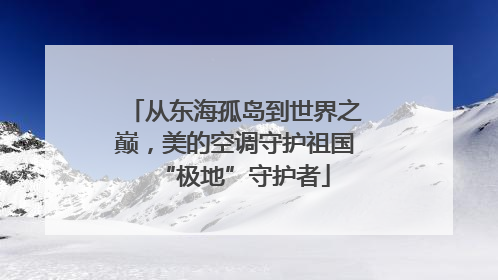 从东海孤岛到世界之巅，美的空调守护祖国“极地”守护者