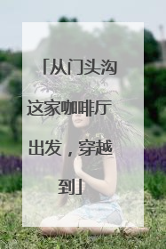 从门头沟这家咖啡厅出发，穿越到