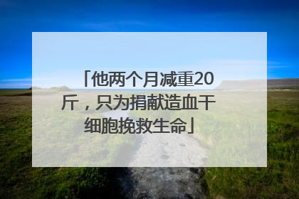 他两个月减重20斤，只为捐献造血干细胞挽救生命