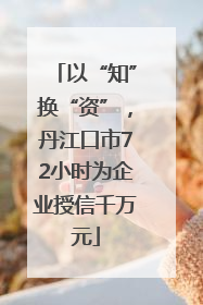 以“知”换“资”，丹江口市72小时为企业授信千万元