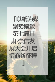 以纸为媒 聚势赋能 第七届甘肃·崇信发展大会开启招商新征程