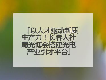 以人才驱动新质生产力！长春人社局光博会搭建光电产业引才平台