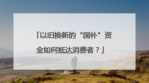 以旧换新的“国补”资金如何抵达消费者？