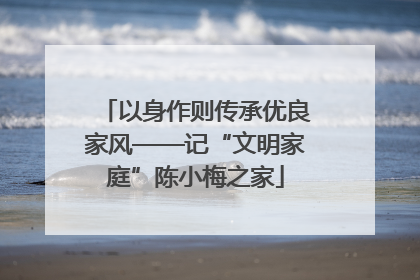 以身作则传承优良家风——记“文明家庭”陈小梅之家
