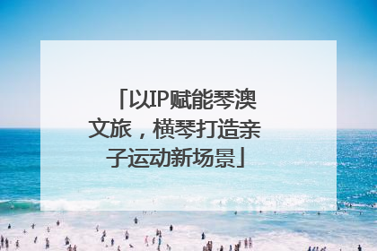 以IP赋能琴澳文旅，横琴打造亲子运动新场景