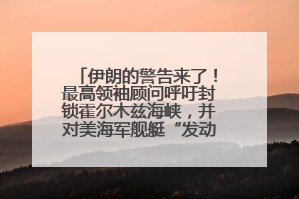 伊朗的警告来了！最高领袖顾问呼吁封锁霍尔木兹海峡，并对美海军舰艇“发动导弹袭击”